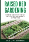 Raised Bed Gardening - A Guide To Growing Vegetables In Raised Beds : No Dig, No Bend, Highly Productive Vegetable Gardens - Book