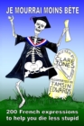 Je mourrai moins bete : 200 French expressions to help you die less stupid - Book