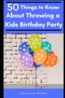 50 Things to Know About Throwing a Kids Birthday Party : The best 50 tips to throwing a great children's birthday party - Book
