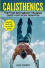 Calisthenics : The True Bodyweight Training Guide Your Body Deserves - For Explosive Muscle Gains and Incredible Strength - Book