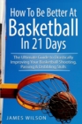 How to Be Better At Basketball in 21 days : The Ultimate Guide to Drastically Improving Your Basketball Shooting, Passing and Dribbling Skills - Book
