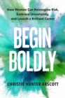 Begin Boldly : How Women Can Reimagine Risk, Embrace Uncertainty & Launch a Brilliant Career - Book