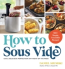 How to Sous Vide : Easy, Delicious Perfection Any Night of the Week: 100+ Simple, Irresistible Recipes - Book