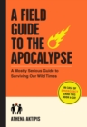 A Field Guide to the Apocalypse : A Mostly Serious Guide to Surviving Our Wild Times - Book