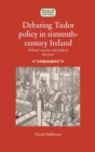 Debating Tudor Policy in Sixteenth-Century Ireland : 'Reform' Treatises and Political Discourse - Book