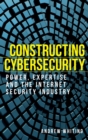 Constructing Cybersecurity : Power, Expertise and the Internet Security Industry - Book