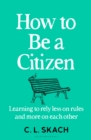 How to Be a Citizen : Learning to Rely Less on Rules and More on Each Other - Book