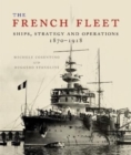 The French Fleet : Ships, Strategy and Operations 1870 - 1918 - Book