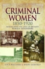 Criminal Women 1850-1920 : Researching the Lives of Britain's Female Offenders - Book