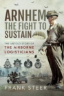 Arnhem: The Fight To Sustain : The Untold Story of the Airborne Logisticians - Book