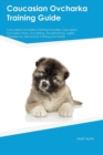 Caucasian Ovcharka Training Guide Caucasian Ovcharka Training Includes : Caucasian Ovcharka Tricks, Socializing, Housetraining, Agility, Obedience, Behavioral Training and More - Book