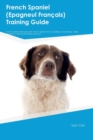 French Spaniel (Epagneul FranTHais) Training Guide French Spaniel Training Includes : French Spaniel Tricks, Socializing, Housetraining, Agility, Obedience, Behavioral Training and More - Book