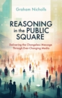 Reasoning in the Public Square : Delivering the Changeless Message Through Ever–Changing Media - Book