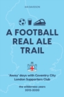 A Football Real Ale Trail : 'Away' days with Coventry City London Supporters Club in the wilderness years 2012-2020 - Book