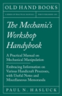 The Mechanic's Workshop Handybook - A Practical Manual on Mechanical Manipulation - Embracing Information on Various Handicraft Processes, with Useful Notes and Miscellaneous Memoranda - Book