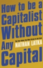 How to Be a Capitalist Without Any Capital : The Four Rules You Must Break to Get Rich - Book