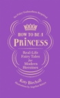 How to be a Princess : Real-Life Fairy Tales for Modern Heroines - No Fairy Godmothers Required - Book
