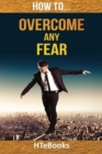 How To Overcome Any Fear : 25 Great Ways To Defeat Anxiety And Become Fearless - Book