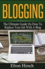 Blogging : The Ultimate Guide On How To Replace Your Job With A Blog - Book