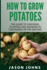 How To Grow Potatoes : The Guide To Choosing, Planting and Growing in Containers Or the Ground - Book