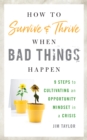 How to Survive and Thrive When Bad Things Happen : 9 Steps to Cultivating an Opportunity Mindset in a Crisis - Book