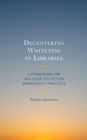 Decentering Whiteness in Libraries : A Framework for Inclusive Collection Management Practices - Book