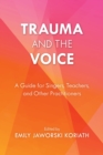 Trauma and the Voice : A Guide for Singers, Teachers, and Other Practitioners - Book