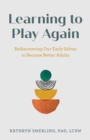 Learning to Play Again : Rediscovering Our Early Selves to Become Better Adults - Book