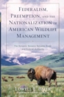 Federalism, Preemption, and the Nationalization of American Wildlife Management : The Dynamic Balance Between State and Federal Authority - Book