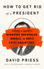 How to Get Rid of a President : History's Guide to Removing Unpopular, Unable, or Unfit Chief Executives - Book
