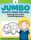 Jumbo Activity Book for Kids! Coloring, Dot To Dot & Matching Games Bye Bye Boredom! Vol 1 - Book