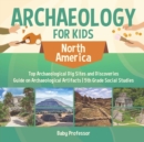 Archaeology for Kids - North America - Top Archaeological Dig Sites and Discoveries Guide on Archaeological Artifacts 5th Grade Social Studies - Book