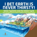 I Bet Earth is Never Thirsty! Water Systems and the Water Cycle Earth and Space Science Grade 3 Children's Earth Sciences Books - Book