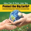 How Can A Child, Like You, Protect the Big Earth? Conservation Biology Grade 4 Children's Environment Books - Book