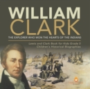 William Clark : The Explorer Who Won the Hearts of the Indians Lewis and Clark Book for Kids Grade 5 Children's Historical Biographies - Book