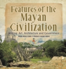 Features of the Mayan Civilization : Writing, Art, Architecture and Government Mayan History Grade 4 Children's Ancient History - Book