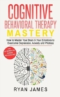 Cognitive Behavioral Therapy : Mastery- How to Master Your Brain & Your Emotions to Overcome Depression, Anxiety and Phobias - Book