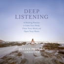 Deep Listening : A Healing Practice to Calm Your Body, Clear Your Mind, and Open Your Heart - eAudiobook