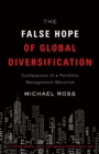 The False Hope of Global Diversification : Confessions of a Portfolio Management Maverick - Book