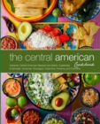 The Central American Cookbook : Authentic Central American Recipes from Belize, Guatemala, El Salvador, Honduras, Nicaragua, Costa Rica, Panama, and Colombia - Book