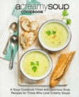 A Creamy Soup Cookbook : A Soup Cookbook Filled with Delicious Soup Recipes for Those Who Love Creamy Soups - Book