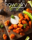 How to Fry Everything : A Fried Cookbook Filled with Delicious Fried Recipes - Book