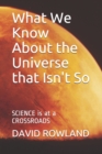 What We Know About the Universe that Isn't So : SCIENCE is at a CROSSROADS - Book
