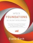 ATD’s Foundations of Talent Development : Launching, Leveraging, and Leading Your Organization’s TD Effort - Book