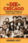 To Die in Chicago : Confederate Prisoners at Camp Douglas 1862-65 - Book