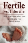 Fertility Vs. Infertility : How Infections Affect Your Fertility and Your Baby's Health - Book