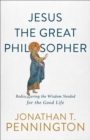 Jesus the Great Philosopher - Rediscovering the Wisdom Needed for the Good Life - Book
