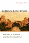 Building a Better Bridge : Muslims, Christians, and the Common Good - eBook