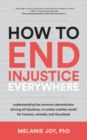 How to End Injustice Everywhere : Understanding the Common Denominator Driving All Injustices, to Create a Better World for Humans, Animals, and the Planet - Book