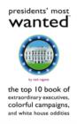 Presidents' Most Wanted (TM) : The Top 10 Book of Extraordinary Executives, Colorful Campaigns, and White House Oddities - Book